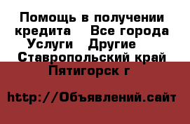 Помощь в получении кредита  - Все города Услуги » Другие   . Ставропольский край,Пятигорск г.